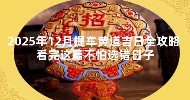 2025年12月提车黄道吉日全攻略 看完这篇不怕选错日子